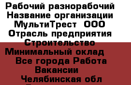 Рабочий-разнорабочий › Название организации ­ МультиТрест, ООО › Отрасль предприятия ­ Строительство › Минимальный оклад ­ 1 - Все города Работа » Вакансии   . Челябинская обл.,Еманжелинск г.